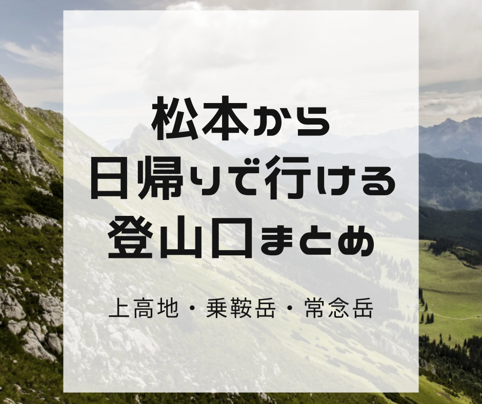 松本から日帰りで行ける北アルプスの登山口まとめ【上高地・乗鞍・常念岳】